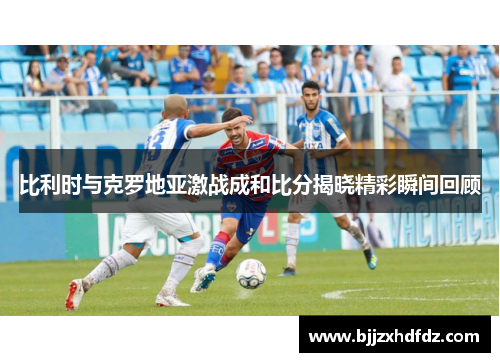 比利时与克罗地亚激战成和比分揭晓精彩瞬间回顾
