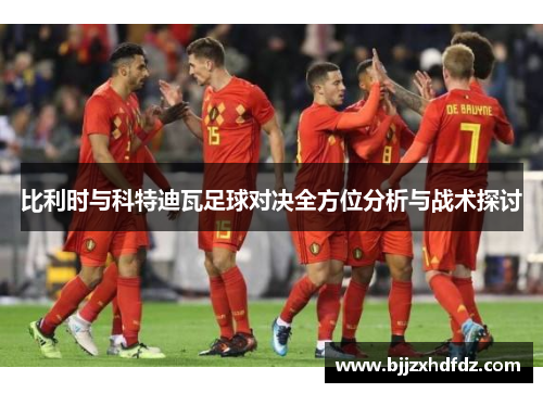 比利时与科特迪瓦足球对决全方位分析与战术探讨