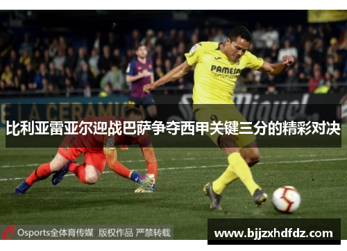 比利亚雷亚尔迎战巴萨争夺西甲关键三分的精彩对决