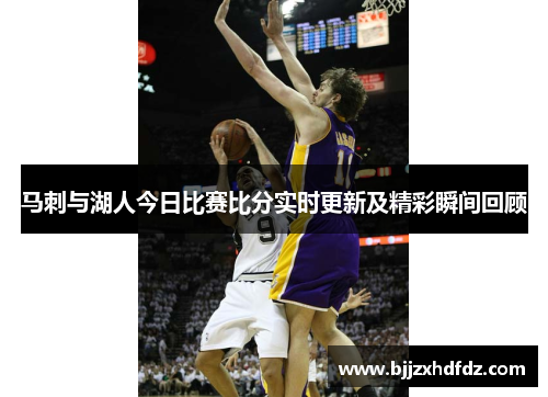 马刺与湖人今日比赛比分实时更新及精彩瞬间回顾
