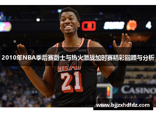 2010年NBA季后赛爵士与热火激战加时赛精彩回顾与分析