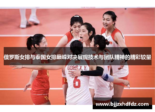俄罗斯女排与泰国女排巅峰对决展现技术与团队精神的精彩较量